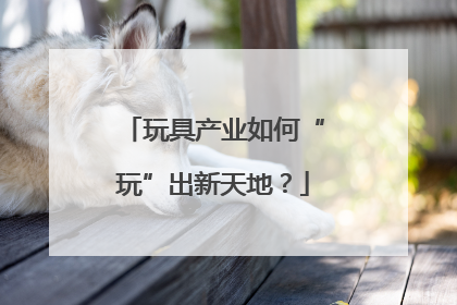 玩具产业如何“玩”出新天地？