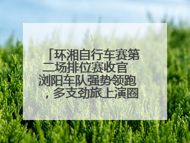 环湘自行车赛第二场排位赛收官 浏阳车队强势领跑，多支劲旅上演圈数拉锯战