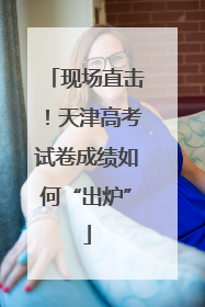 现场直击！天津高考试卷成绩如何“出炉”