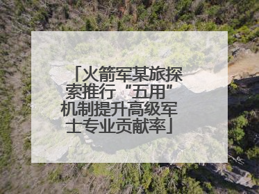 火箭军某旅探索推行“五用”机制提升高级军士专业贡献率