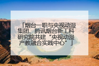 烟台一职与央视动漫集团、腾讯烟台新工科研究院共建“央视动漫产教融合实践中心”