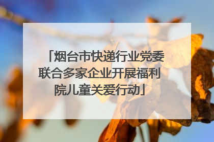 烟台市快递行业党委联合多家企业开展福利院儿童关爱行动