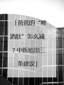爸爸的“啤酒肚”怎么减？中医给出三条建议