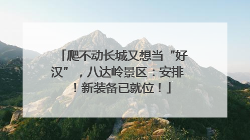 爬不动长城又想当“好汉”，八达岭景区：安排！新装备已就位！