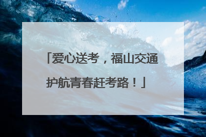 爱心送考，福山交通护航青春赶考路！