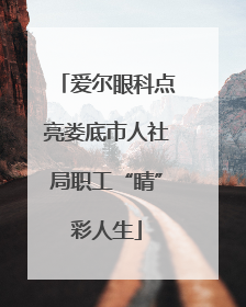爱尔眼科点亮娄底市人社局职工“睛”彩人生