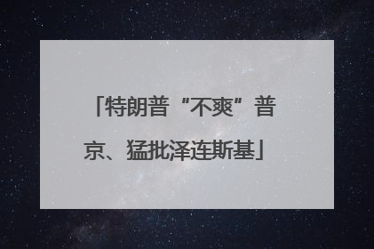 特朗普“不爽”普京、猛批泽连斯基