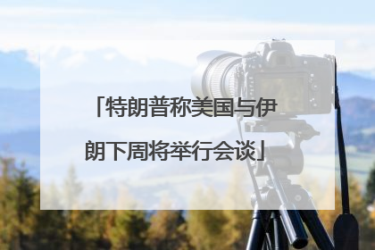 特朗普称美国与伊朗下周将举行会谈