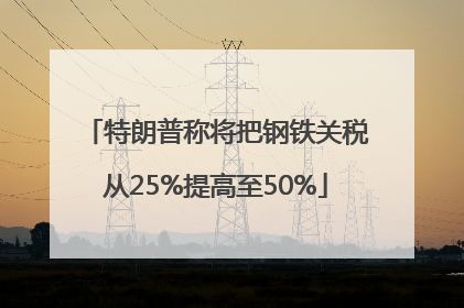 特朗普称将把钢铁关税从25%提高至50%