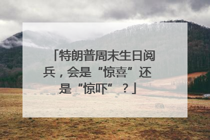 特朗普周末生日阅兵，会是“惊喜”还是“惊吓”？