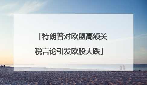 特朗普对欧盟高额关税言论引发欧股大跌