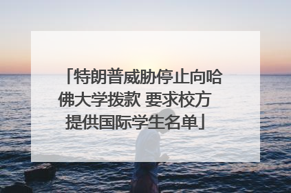 特朗普威胁停止向哈佛大学拨款 要求校方提供国际学生名单
