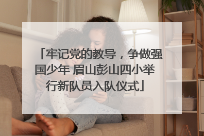 牢记党的教导，争做强国少年 眉山彭山四小举行新队员入队仪式