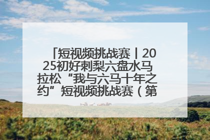 短视频挑战赛丨2025初好刺梨六盘水马拉松“我与六马十年之约”短视频挑战赛（第一阶段）即将开启