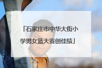 石家庄市中华大街小学男女篮大赛创佳绩