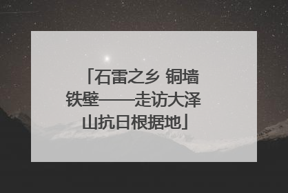 石雷之乡 铜墙铁壁——走访大泽山抗日根据地