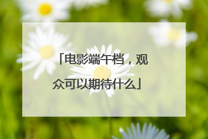 电影端午档，观众可以期待什么