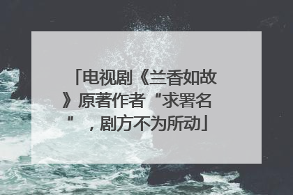 电视剧《兰香如故》原著作者“求署名”，剧方不为所动