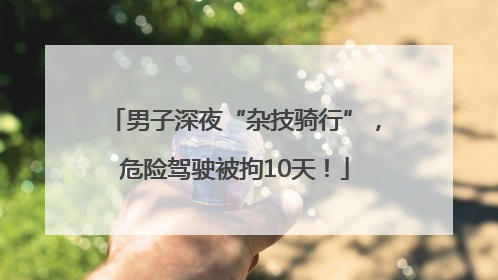 男子深夜“杂技骑行”，危险驾驶被拘10天！