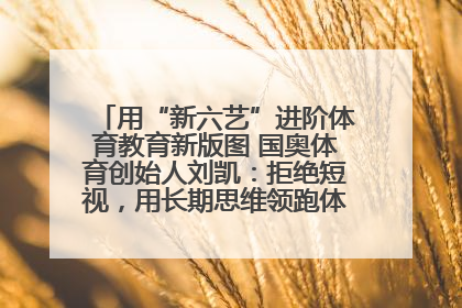 用“新六艺”进阶体育教育新版图 国奥体育创始人刘凯：拒绝短视，用长期思维领跑体育产业细分赛道