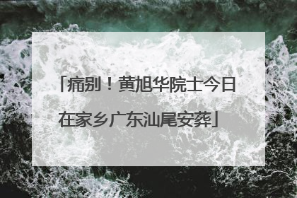 痛别！黄旭华院士今日在家乡广东汕尾安葬