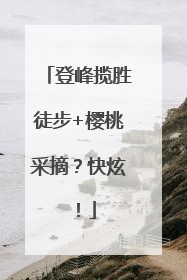 登峰揽胜徒步+樱桃采摘？快炫！