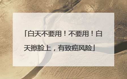 白天不要用！不要用！白天擦脸上，有致癌风险