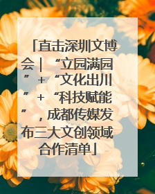 直击深圳文博会｜“立园满园”+“文化出川”+“科技赋能”，成都传媒发布三大文创领域合作清单