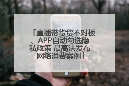 直播带货货不对板、APP自动勾选隐私政策 最高法发布网络消费案例
