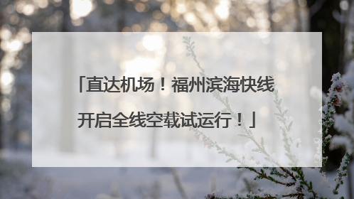 直达机场！福州滨海快线开启全线空载试运行！