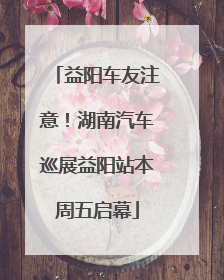 益阳车友注意！湖南汽车巡展益阳站本周五启幕