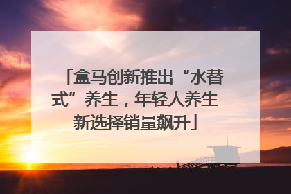 盒马创新推出“水替式”养生，年轻人养生新选择销量飙升