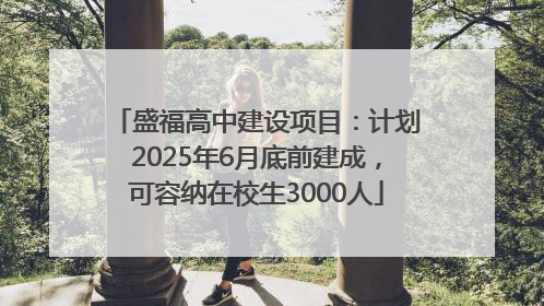 盛福高中建设项目：计划2025年6月底前建成，可容纳在校生3000人