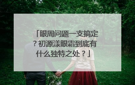 眼周问题一支搞定？初源漾眼霜到底有什么独特之处？