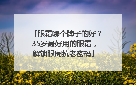 眼霜哪个牌子的好？35岁最好用的眼霜，解锁眼周抗老密码