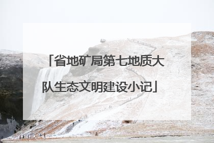 省地矿局第七地质大队生态文明建设小记