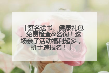 签名送书、健康礼包、免费检查&咨询！这场亲子活动福利超多，拼手速报名！