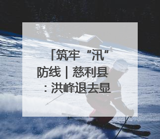 筑牢“汛”防线｜慈利县：洪峰退去显担当 勠力同心启新篇