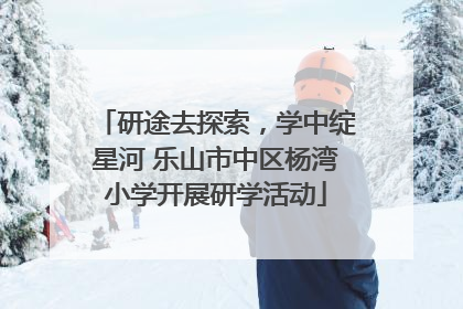 研途去探索，学中绽星河 乐山市中区杨湾小学开展研学活动