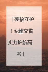 硬核守护！兖州交警实力护航高考