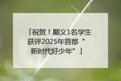 祝贺！顺义1名学生获评2025年首都“新时代好少年”