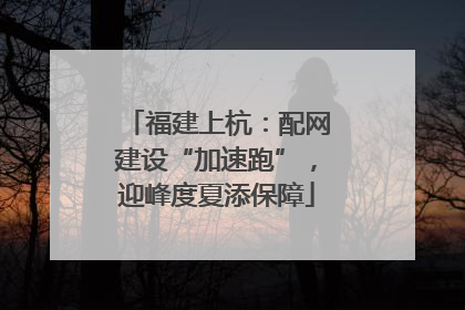 福建上杭：配网建设“加速跑”，迎峰度夏添保障