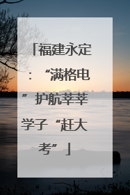 福建永定：“满格电”护航莘莘学子“赶大考”