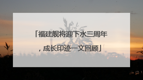 福建舰将迎下水三周年，成长印迹一文回顾