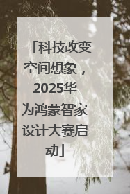 科技改变空间想象，2025华为鸿蒙智家设计大赛启动