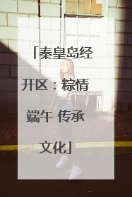 秦皇岛经开区：粽情端午 传承文化