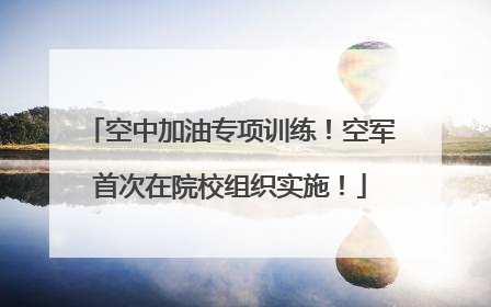 空中加油专项训练！空军首次在院校组织实施！