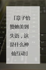 章子怡赞她美到失语，这是什么神仙互动