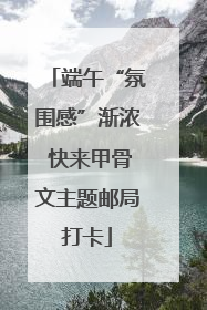 端午“氛围感”渐浓 快来甲骨文主题邮局打卡