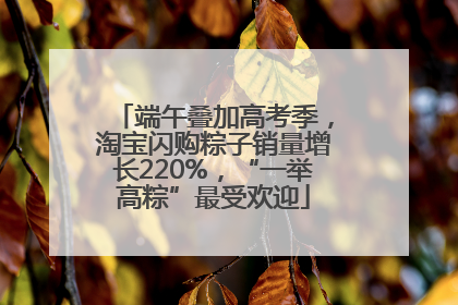 端午叠加高考季，淘宝闪购粽子销量增长220%，“一举高粽”最受欢迎